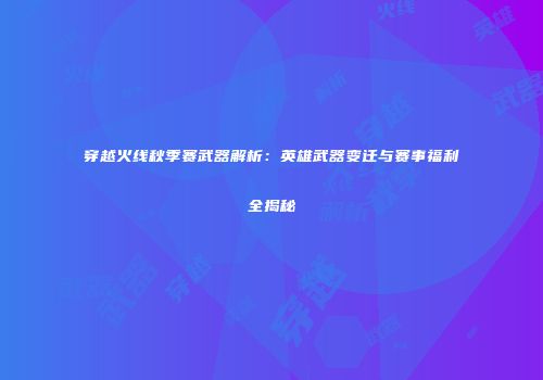 穿越火线秋季赛武器解析：英雄武器变迁与赛事福利全揭秘
