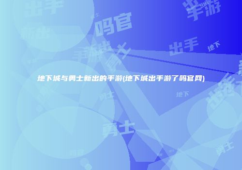 地下城与勇士新出的手游(地下城出手游了吗官网)