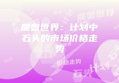 魔兽世界：计划中石头的市场价格走势
