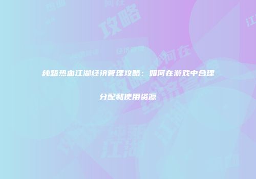 纯甄热血江湖经济管理攻略：如何在游戏中合理分配和使用资源