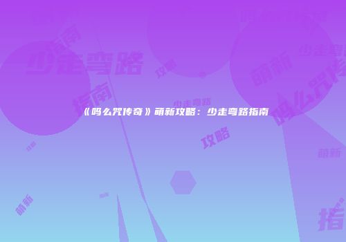 《吗么咒传奇》萌新攻略：少走弯路指南