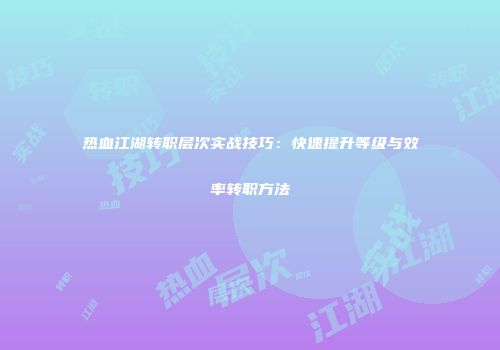 热血江湖转职层次实战技巧：快速提升等级与效率转职方法