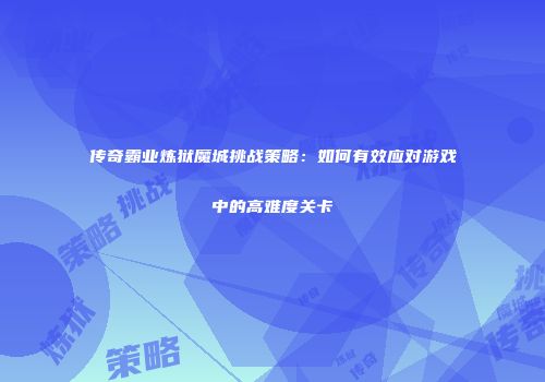 传奇霸业炼狱魔城挑战策略:如何有效应对游戏中的高难度关卡
