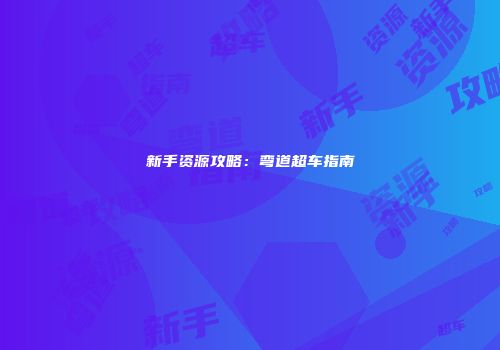 新手资源攻略：弯道超车指南