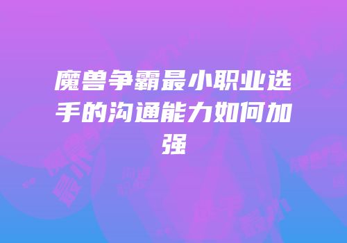 魔兽争霸最小职业选手的沟通能力如何加强