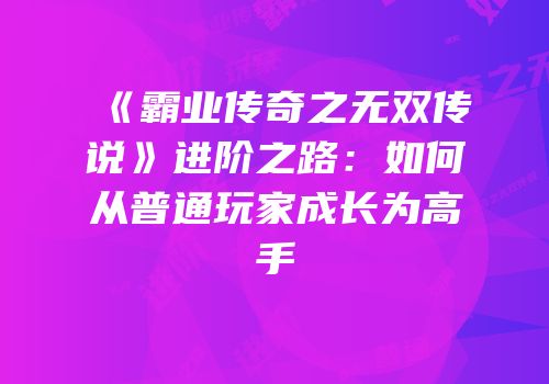 《霸业传奇之无双传说》进阶之路：如何从普通玩家成长为高手