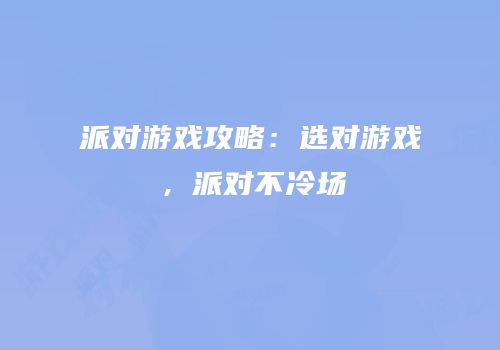 派对游戏攻略：选对游戏，派对不冷场