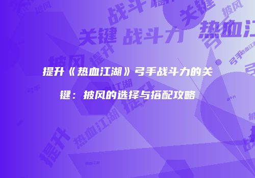 提升《热血江湖》弓手战斗力的关键：披风的选择与搭配攻略
