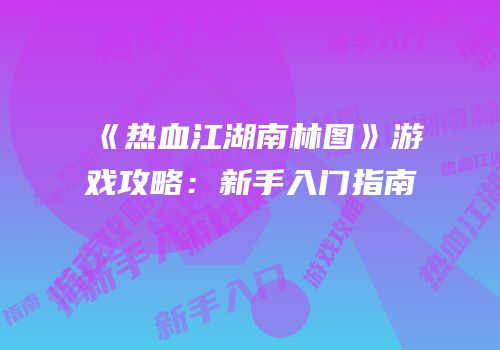 《热血江湖南林图》游戏攻略：新手入门指南
