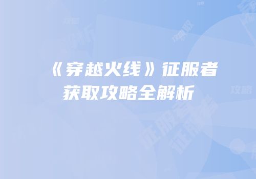 《穿越火线》征服者获取攻略全解析