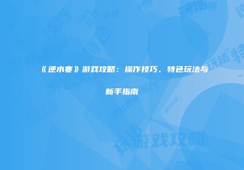 《逆水寒》游戏攻略：操作技巧、特色玩法与新手指南