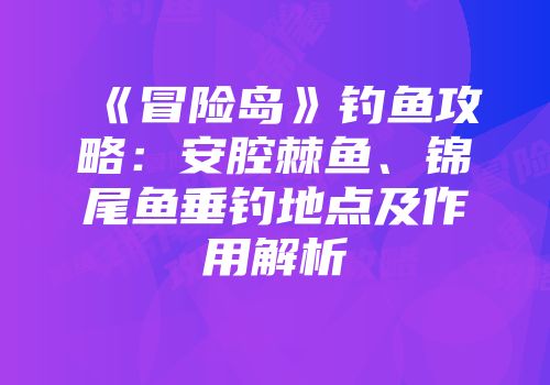《冒险岛》钓鱼攻略：安腔棘鱼、锦尾鱼垂钓地点及作用解析