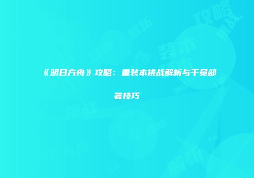 《明日方舟》攻略：重装本挑战解析与干员部署技巧