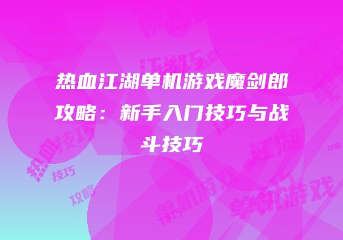 热血江湖单机游戏魔剑郎攻略：新手入门技巧与战斗技巧