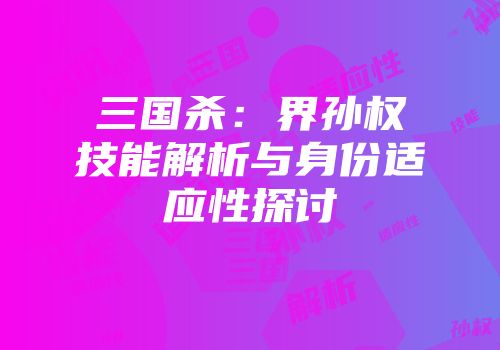 三国杀：界孙权技能解析与身份适应性探讨