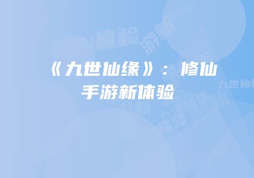 《九世仙缘》：修仙手游新体验