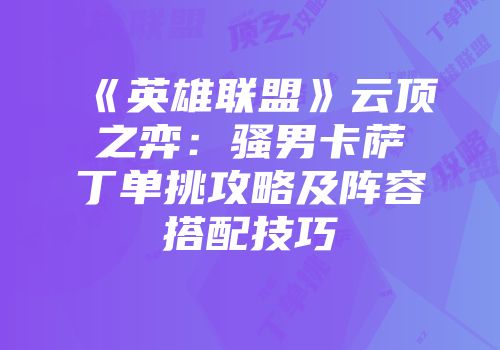《英雄联盟》云顶之弈：骚男卡萨丁单挑攻略及阵容搭配技巧