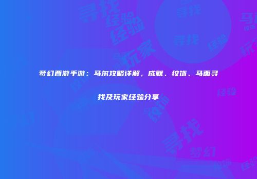 梦幻西游手游：马尔攻略详解，成就、纹饰、马面寻找及玩家经验分享