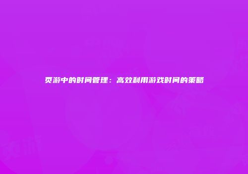 页游中的时间管理：高效利用游戏时间的策略