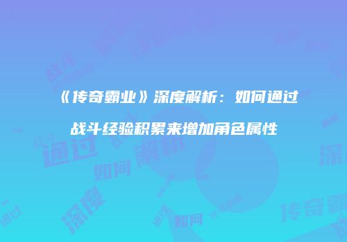 《传奇霸业》深度解析：如何通过战斗经验积累来增加角色属性
