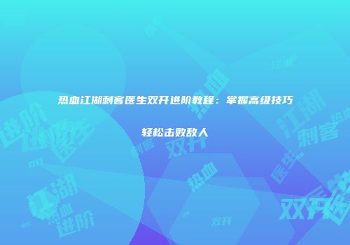 热血江湖刺客医生双开进阶教程：掌握高级技巧轻松击败敌人