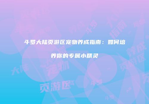 斗罗大陆页游区宠物养成指南：如何培养你的专属小精灵