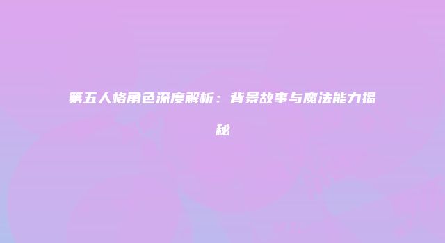 第五人格角色深度解析：背景故事与魔法能力揭秘