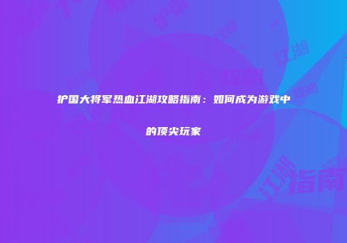 护国大将军热血江湖攻略指南：如何成为游戏中的顶尖玩家