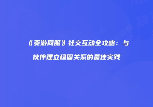 《页游同服》社交互动全攻略：与伙伴建立稳固关系的最佳实践