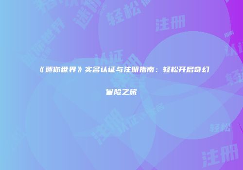 《迷你世界》实名认证与注册指南：轻松开启奇幻冒险之旅