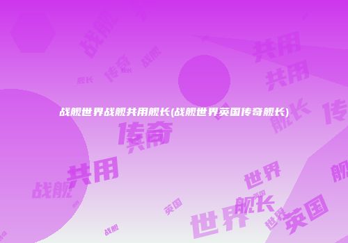 战舰世界战舰共用舰长(战舰世界英国传奇舰长)