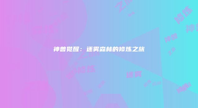 神兽觉醒：迷雾森林的修炼之旅