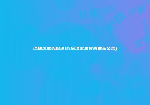 绝地求生长枪选择(绝地求生官网更新公告)
