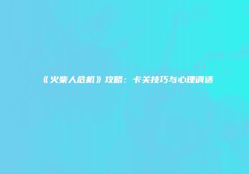《火柴人危机》攻略：卡关技巧与心理调适