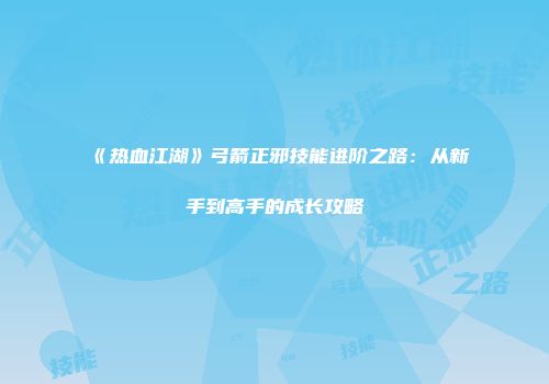 《热血江湖》弓箭正邪技能进阶之路：从新手到高手的成长攻略