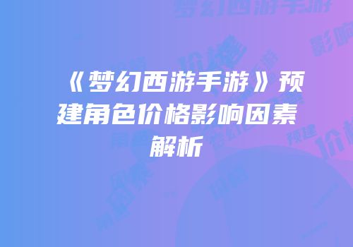 《梦幻西游手游》预建角色价格影响因素解析