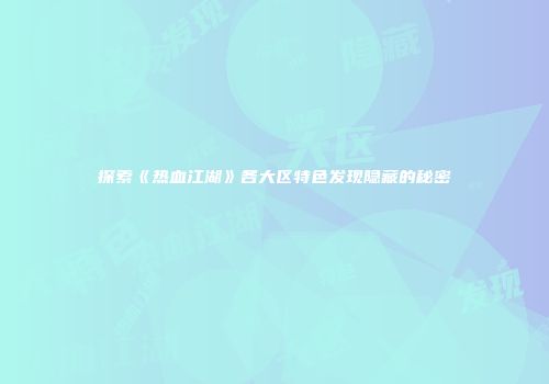 探索《热血江湖》各大区特色发现隐藏的秘密