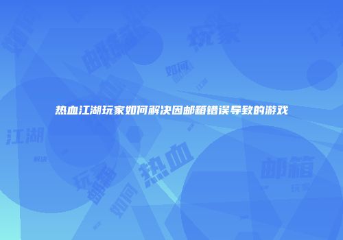 热血江湖玩家如何解决因邮箱错误导致的游戏