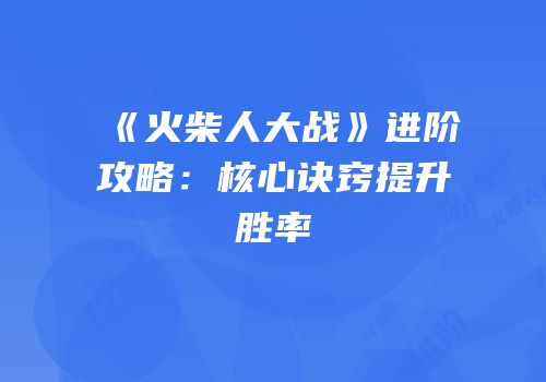 《火柴人大战》进阶攻略：核心诀窍提升胜率