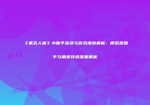《第五人格》小助手选择与游戏皮肤解析：模拟器助手与角色特色深度解析