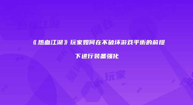 《热血江湖》玩家如何在不破坏游戏平衡的前提下进行装备强化