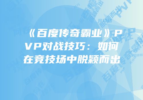 《百度传奇霸业》PVP对战技巧：如何在竞技场中脱颖而出