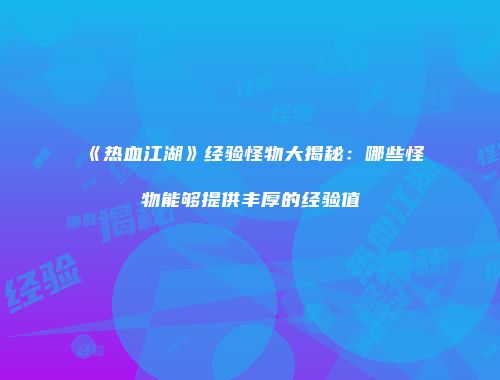 《热血江湖》经验怪物大揭秘：哪些怪物能够提供丰厚的经验值