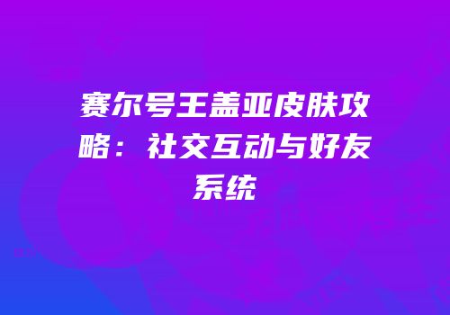 赛尔号王盖亚皮肤攻略：社交互动与好友系统