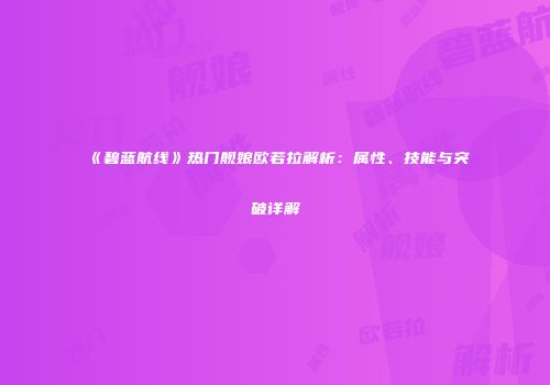 《碧蓝航线》热门舰娘欧若拉解析：属性、技能与突破详解