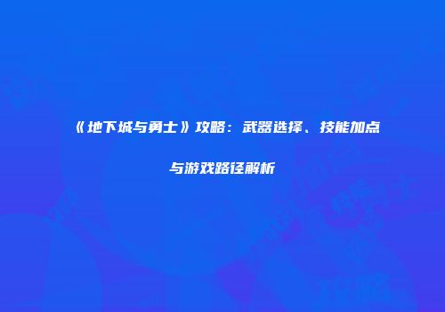 《地下城与勇士》攻略：武器选择、技能加点与游戏路径解析