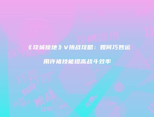 《攻城掠地》V挑战攻略:如何巧妙运用许褚技能提高战斗效率