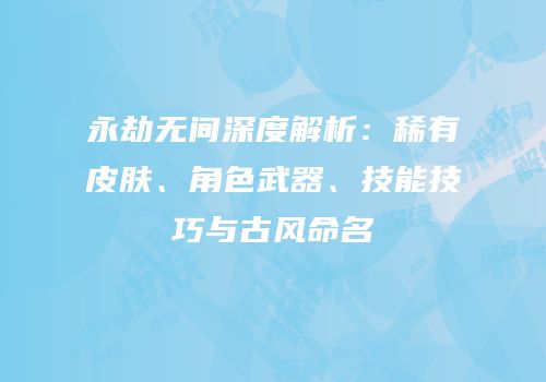 永劫无间深度解析：稀有皮肤、角色武器、技能技巧与古风命名