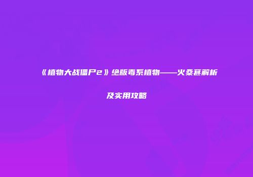 《植物大战僵尸2》绝版毒系植物——火桑葚解析及实用攻略