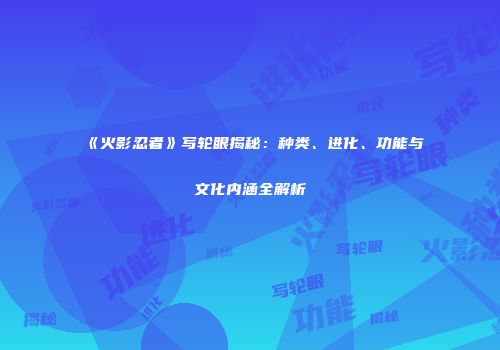 《火影忍者》写轮眼揭秘：种类、进化、功能与文化内涵全解析